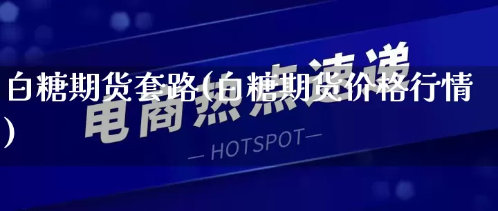 白糖期货套路(白糖期货价格行情)_https://www.rzcpcj.com_直通车_第1张