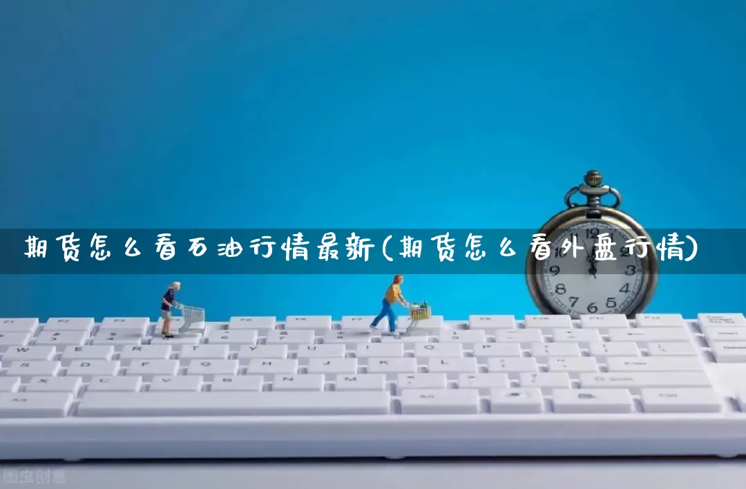 期货怎么看石油行情最新(期货怎么看外盘行情)_https://www.rzcpcj.com_直通车_第1张
