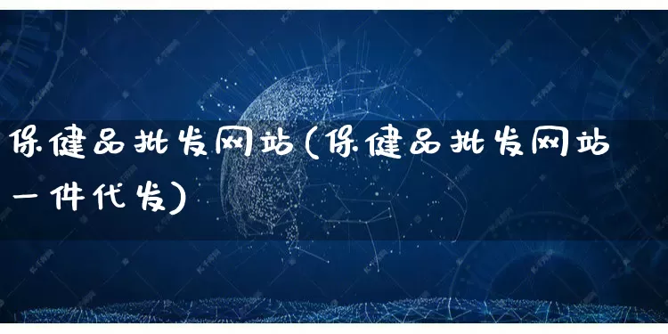 保健品批发网站(保健品批发网站一件代发)_https://www.rzcpcj.com_代运营_第1张