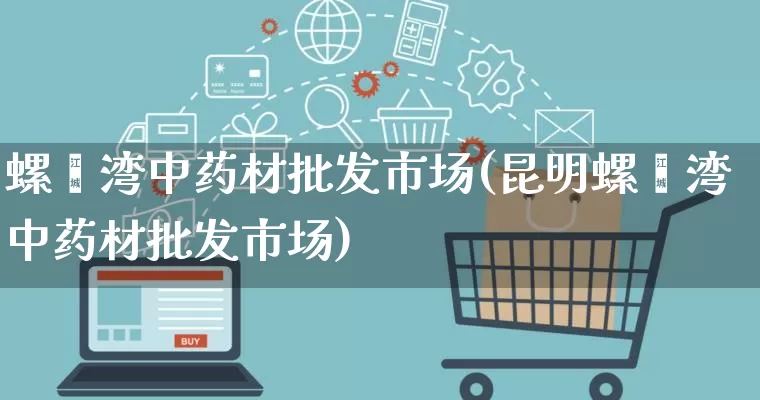 螺蛳湾中药材批发市场(昆明螺蛳湾中药材批发市场)_https://www.rzcpcj.com_天猫运营_第1张