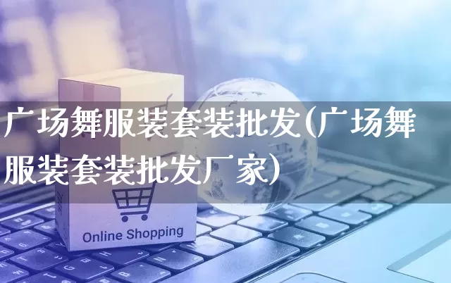 广场舞服装套装批发(广场舞服装套装批发厂家)_https://www.rzcpcj.com_天猫运营_第1张