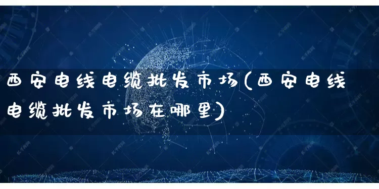 西安电线电缆批发市场(西安电线电缆批发市场在哪里)_https://www.rzcpcj.com_代运营_第1张