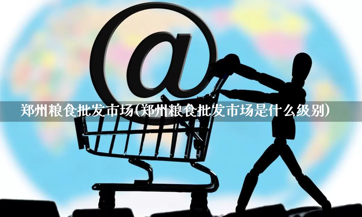 郑州粮食批发市场(郑州粮食批发市场是什么级别)_https://www.rzcpcj.com_抖音快手_第1张