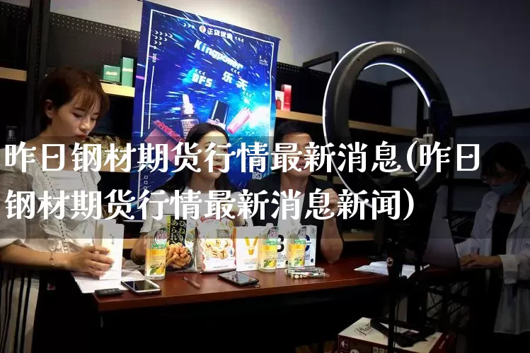 昨日钢材期货行情最新消息(昨日钢材期货行情最新消息新闻)_https://www.rzcpcj.com_淘宝运营_第1张