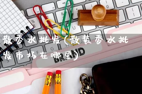 散香水批发(散装香水批发市场在哪里)_https://www.rzcpcj.com_开网店_第1张