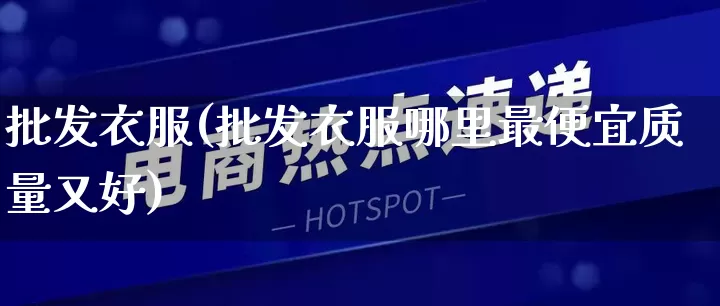 批发衣服(批发衣服哪里最便宜质量又好)_https://www.rzcpcj.com_直通车_第1张