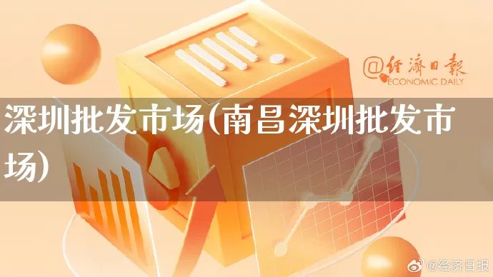 深圳批发市场(南昌深圳批发市场)_https://www.rzcpcj.com_代运营_第1张