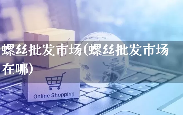 螺丝批发市场(螺丝批发市场在哪)_https://www.rzcpcj.com_抖音快手_第1张
