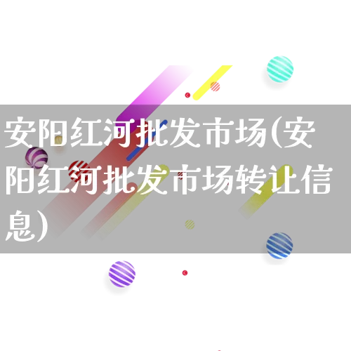 安阳红河批发市场(安阳红河批发市场转让信息)_https://www.rzcpcj.com_抖音快手_第1张