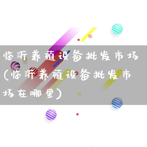 临沂养殖设备批发市场(临沂养殖设备批发市场在哪里)_https://www.rzcpcj.com_开网店_第1张