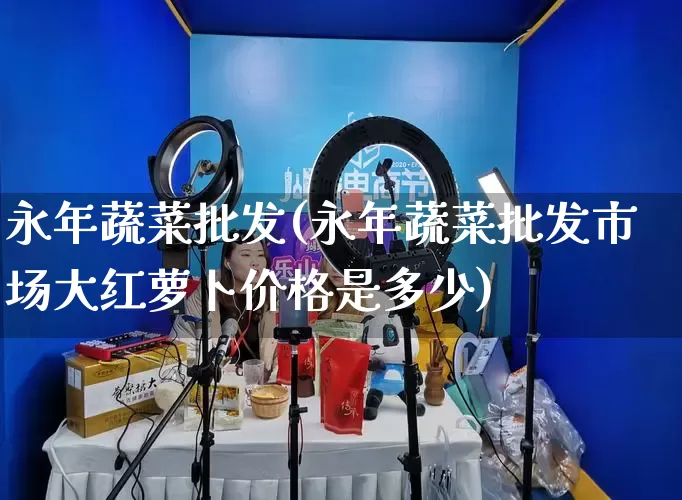 永年蔬菜批发(永年蔬菜批发市场大红萝卜价格是多少)_https://www.rzcpcj.com_代运营_第1张
