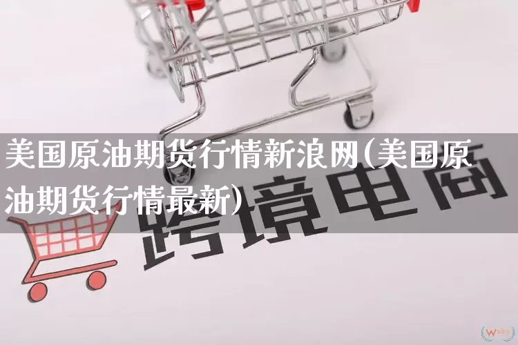 美国原油期货行情新浪网(美国原油期货行情最新)_https://www.rzcpcj.com_天猫运营_第1张