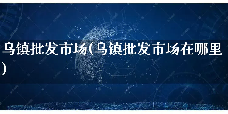 乌镇批发市场(乌镇批发市场在哪里)_https://www.rzcpcj.com_代运营_第1张