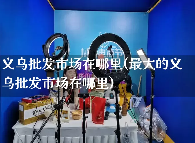 义乌批发市场在哪里(最大的义乌批发市场在哪里)_https://www.rzcpcj.com_淘宝运营_第1张