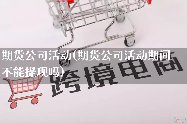 期货公司活动(期货公司活动期间不能提现吗)_https://www.rzcpcj.com_直通车_第1张