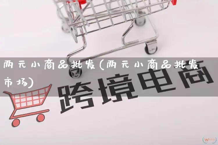 两元小商品批发(两元小商品批发市场)_https://www.rzcpcj.com_淘宝运营_第1张