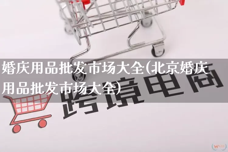 婚庆用品批发市场大全(北京婚庆用品批发市场大全)_https://www.rzcpcj.com_直通车_第1张
