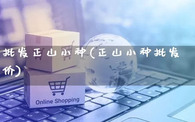 批发正山小种(正山小种批发价)_https://www.rzcpcj.com_抖音快手_第1张