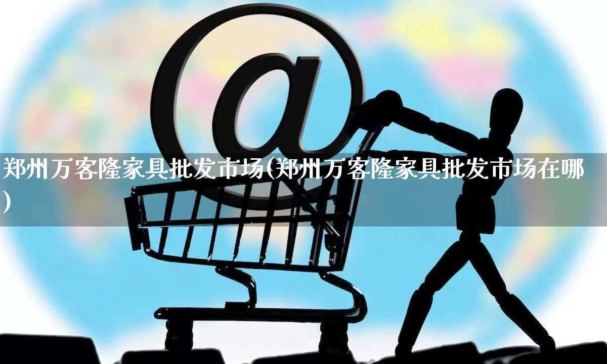 郑州万客隆家具批发市场(郑州万客隆家具批发市场在哪)_https://www.rzcpcj.com_开网店_第1张