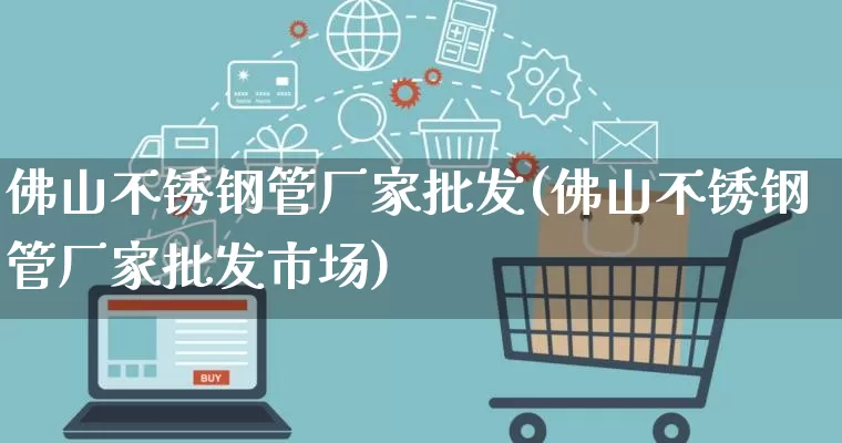 佛山不锈钢管厂家批发(佛山不锈钢管厂家批发市场)_https://www.rzcpcj.com_直通车_第1张