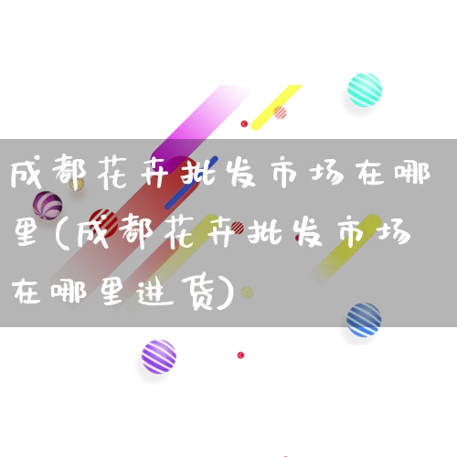 成都花卉批发市场在哪里(成都花卉批发市场在哪里进货)_https://www.rzcpcj.com_淘宝运营_第1张
