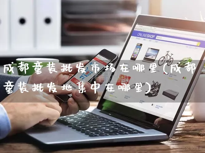 成都童装批发市场在哪里(成都童装批发地集中在哪里)_https://www.rzcpcj.com_代运营_第1张