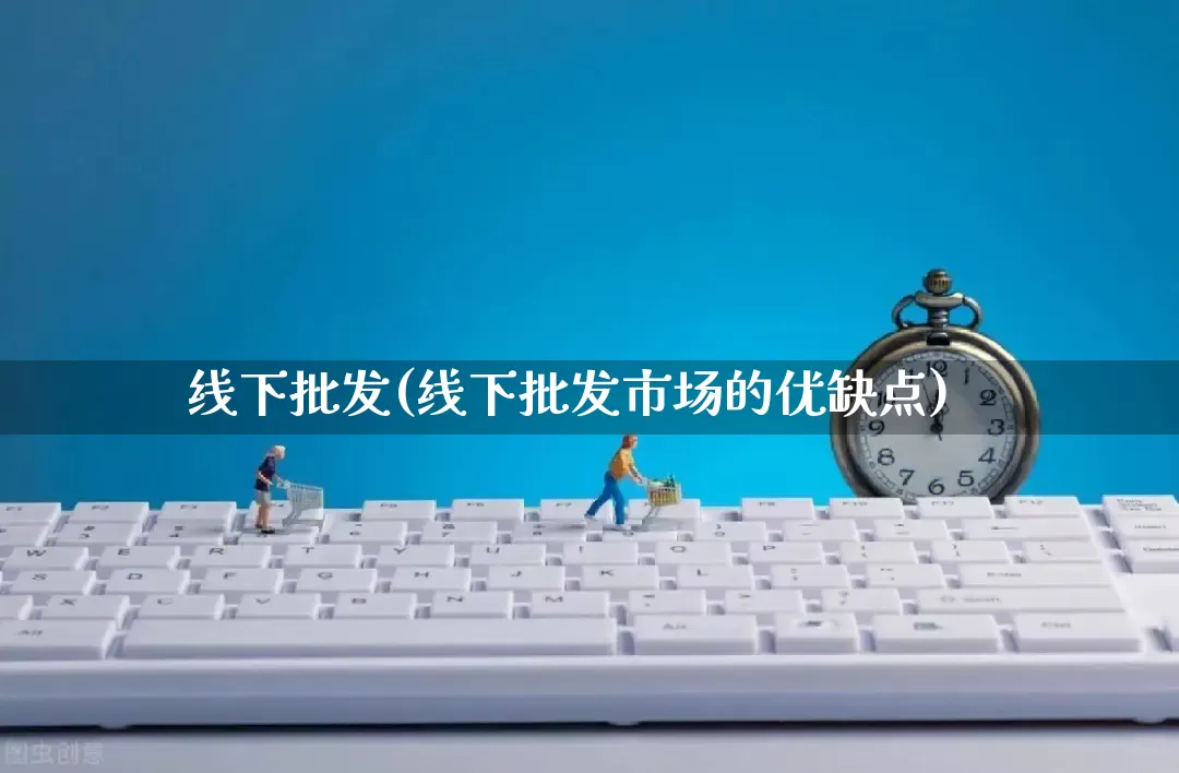 线下批发(线下批发市场的优缺点)_https://www.rzcpcj.com_开网店_第1张