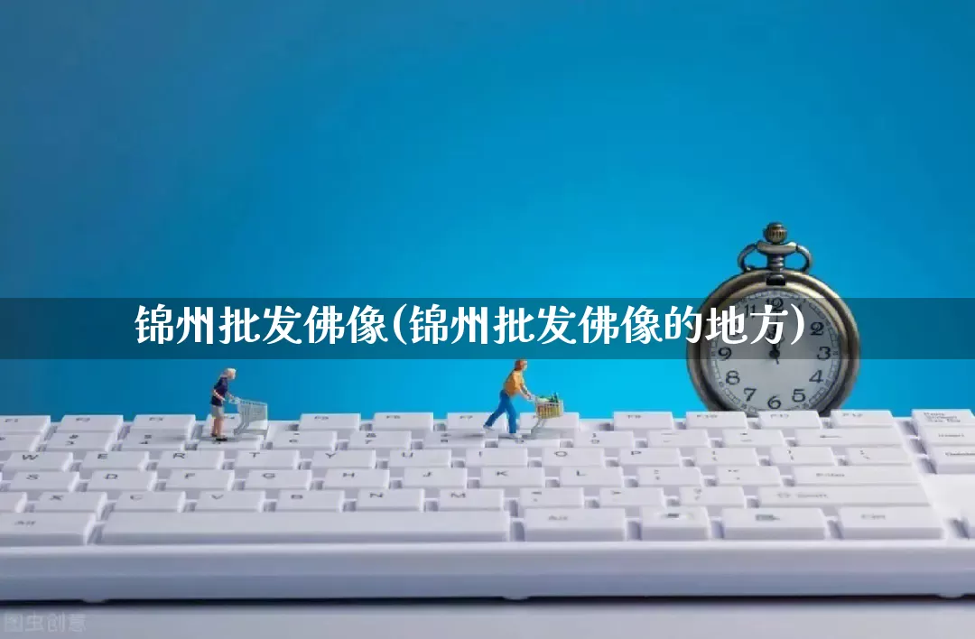 锦州批发佛像(锦州批发佛像的地方)_https://www.rzcpcj.com_直通车_第1张