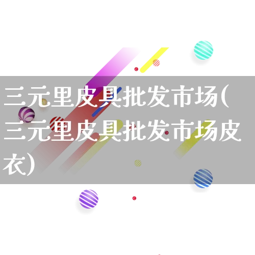 三元里皮具批发市场(三元里皮具批发市场皮衣)_https://www.rzcpcj.com_抖音快手_第1张