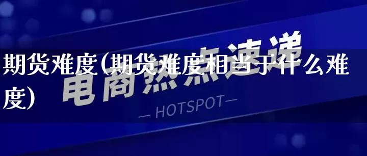 期货难度(期货难度相当于什么难度)_https://www.rzcpcj.com_直通车_第1张