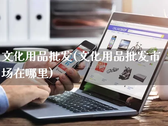 文化用品批发(文化用品批发市场在哪里)_https://www.rzcpcj.com_天猫运营_第1张