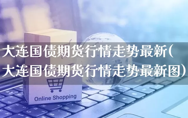 大连国债期货行情走势最新(大连国债期货行情走势最新图)_https://www.rzcpcj.com_淘宝运营_第1张