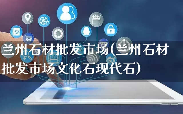 兰州石材批发市场(兰州石材批发市场文化石现代石)_https://www.rzcpcj.com_直通车_第1张