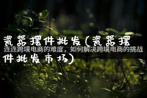 瓷器摆件批发(瓷器摆件批发市场)_https://www.rzcpcj.com_抖音快手_第1张
