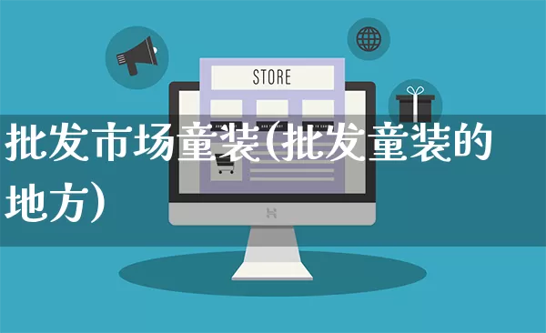 批发市场童装(批发童装的地方)_https://www.rzcpcj.com_天猫运营_第1张