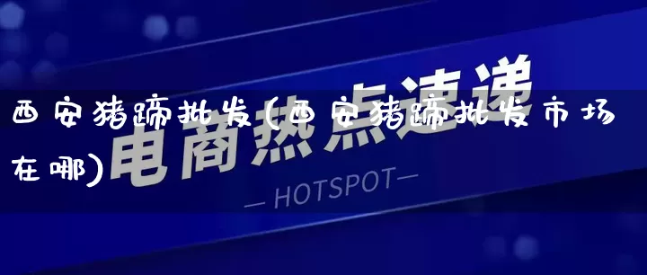 西安猪蹄批发(西安猪蹄批发市场在哪)_https://www.rzcpcj.com_直通车_第1张