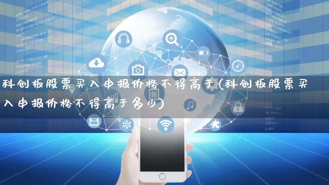 科创板股票买入申报价格不得高于(科创板股票买入申报价格不得高于多少)_https://www.rzcpcj.com_天猫运营_第1张