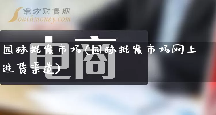 园林批发市场(园林批发市场网上进货渠道)_https://www.rzcpcj.com_开网店_第1张