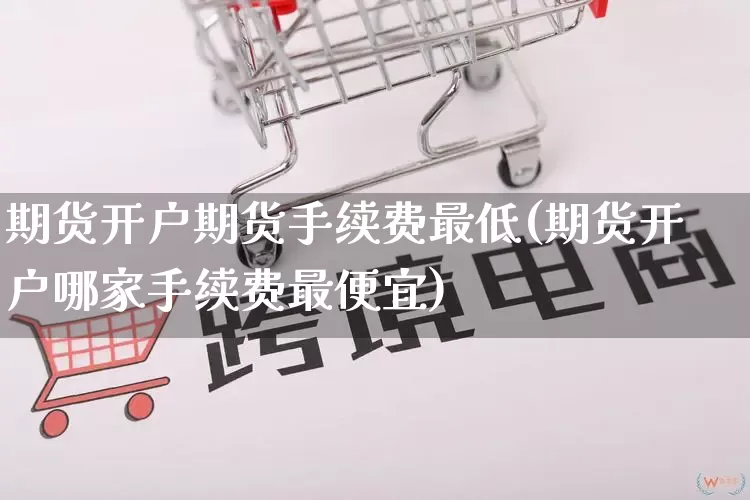 期货开户期货手续费最低(期货开户哪家手续费最便宜)_https://www.rzcpcj.com_代运营_第1张