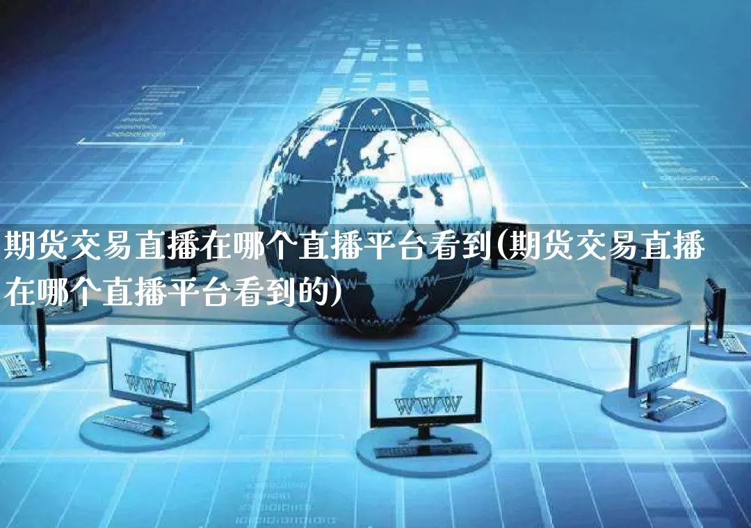 期货交易直播在哪个直播平台看到(期货交易直播在哪个直播平台看到的)_https://www.rzcpcj.com_天猫运营_第1张