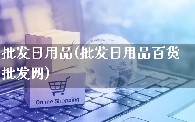 批发日用品(批发日用品百货批发网)_https://www.rzcpcj.com_代运营_第1张