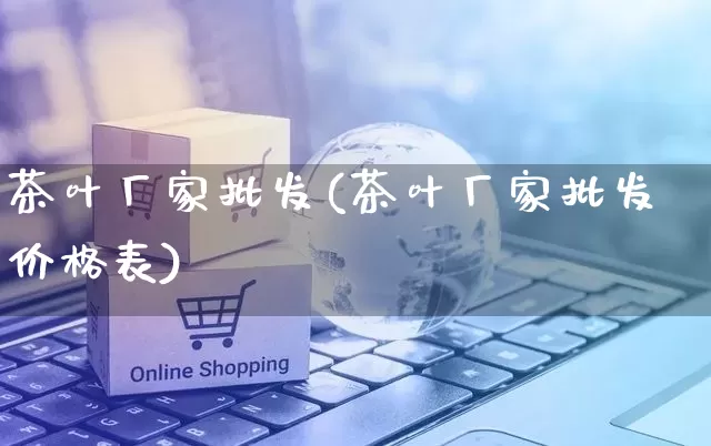 茶叶厂家批发(茶叶厂家批发价格表)_https://www.rzcpcj.com_天猫运营_第1张