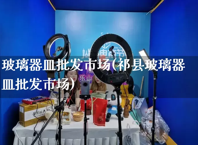 玻璃器皿批发市场(祁县玻璃器皿批发市场)_https://www.rzcpcj.com_开网店_第1张