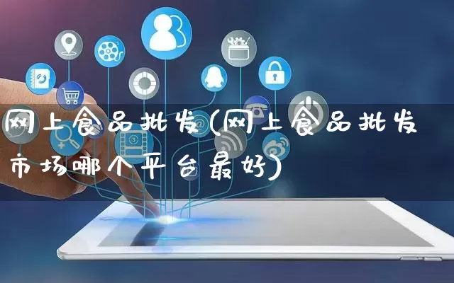 网上食品批发(网上食品批发市场哪个平台最好)_https://www.rzcpcj.com_天猫运营_第1张