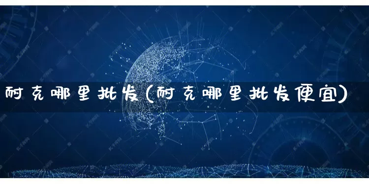 耐克哪里批发(耐克哪里批发便宜)_https://www.rzcpcj.com_抖音快手_第1张