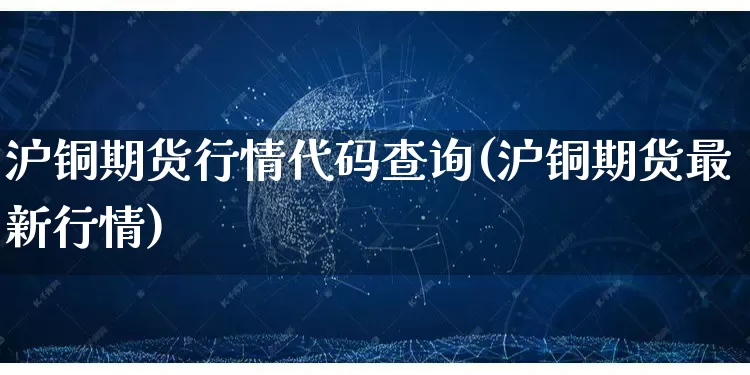 沪铜期货行情代码查询(沪铜期货最新行情)_https://www.rzcpcj.com_开网店_第1张