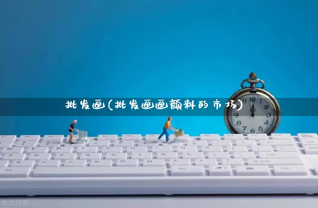 批发画(批发画画颜料的市场)_https://www.rzcpcj.com_天猫运营_第1张