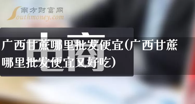 广西甘蔗哪里批发便宜(广西甘蔗哪里批发便宜又好吃)_https://www.rzcpcj.com_淘宝运营_第1张