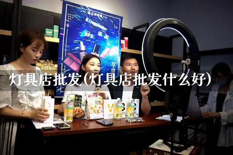 灯具店批发(灯具店批发什么好)_https://www.rzcpcj.com_代运营_第1张