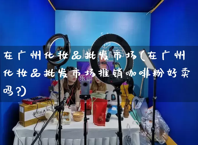 在广州化妆品批发市场(在广州化妆品批发市场推销咖啡粉好卖吗?)_淘宝运营_第1张_电商运营网 在广州化妆品批发市场(在广州化妆品批发市场推销咖啡粉好卖吗?)_https://www.rzcpcj.com_淘宝运营_第1张